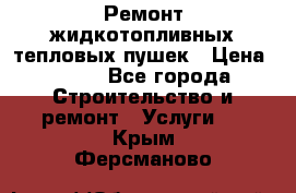 Ремонт жидкотопливных тепловых пушек › Цена ­ 500 - Все города Строительство и ремонт » Услуги   . Крым,Ферсманово